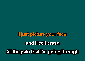 ljust picture your face

and I let it erase

All the pain that I'm going through