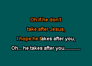 Oh if he dorft
take afterJesus,

I hope he takes after you,

Oh... he takes afier you .............