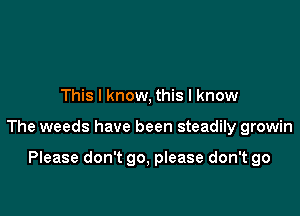 This I know, this I know

The weeds have been steadily growin

Please don't 90, please don't go