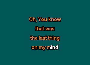 Oh, You know

that was

the last thing

on my mind