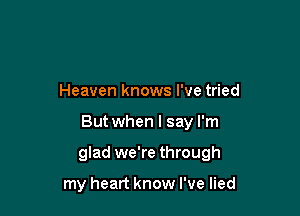 Heaven knows I've tried

But when I say I'm

glad we're through

my heart know I've lied
