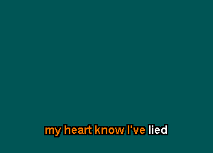 my heart know I've lied