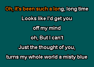 Oh, it's been such a long, long time
Looks like I'd get you
off my mind

oh, Butl can't

Just the thought ofyou,

turns my whole world a misty blue