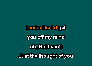 Looks like I'd get
you off my mind

oh, Butl can't

Just the thought of you