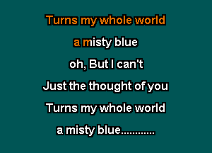 Turns my whole world
a misty blue
oh, Butl can't

Just the thought of you

Turns my whole world

a misty blue ............