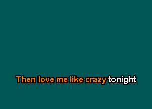Then love me like crazy tonight