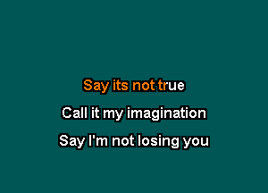 Say its not true

Call it my imagination

Say I'm not losing you