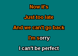 Now it's

Just too late

And we can't go back

I'm sorry

I can't be perfect