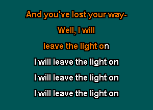 And you've lost your way-

Well, lwill
leave the light on
lwill leave the light on
lwill leave the light on

lwill leave the light on