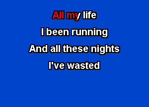 All my life
I been running

And all these nights

I've wasted