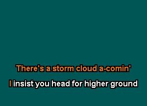 There's a storm cloud a-comin'

linsist you head for higher ground