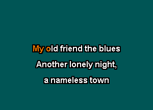 My old friend the blues

Another lonely night,

a nameless town