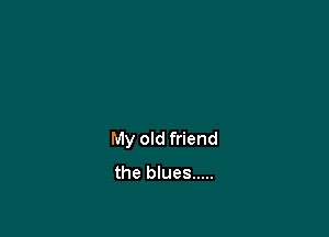 My old friend
the blues .....