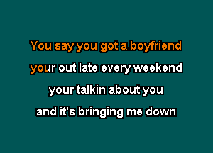 You say you got a boyfriend
your out late every weekend

your talkin about you

and it's bringing me down