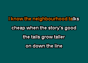 I know the neighbourhood talks

cheap when the story's good

the tails grow taller

on down the line