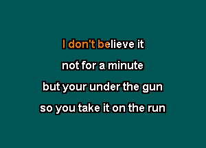 I don't believe it

not for a minute

but your under the gun

so you take it on the run