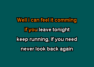 Well i can feel it comming

ifyou leave tonight

keep running, ifyou need

never look back again