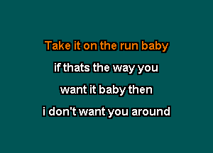 Take it on the run baby

if thats the way you
want it baby then

i don't want you around