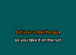 but your under the gun

so you take it on the run