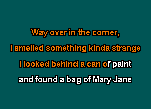Way over in the corner,
I smelled something kinda strange
I looked behind a can of paint

and found a bag of Mary Jane