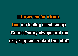 It threw me for a loop,

had me feeling all mixed up

lCause Daddy always told me

only hippies smoked that stuff