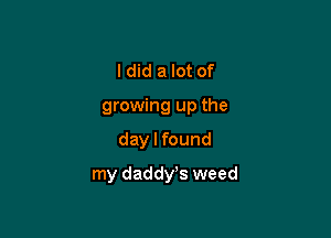 I did a lot of

growing up the

day I found
my daddy's weed