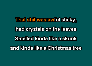 That shit was awful sticky,

had crystals on the leaves
Smelled kinda like a skunk

and kinda like a Christmas tree
