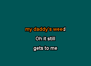 my daddys weed

Oh it still

gets to me