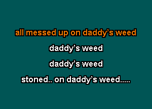 all messed up on dadst weed
daddys weed
daddy's weed

stoned.. on daddy's weed .....