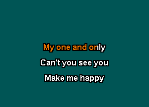 My one and only

Can't you see you

Make me happy