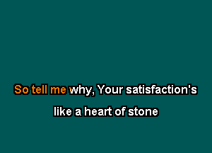 So tell me why, Your satisfaction's

like a heart of stone
