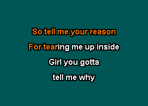 So tell me your reason

Fortearing me up inside

Girl you gotta

tell me why