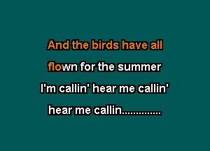 And the birds have all

flown for the summer

I'm callin' hear me callin'

hear me callin ..............