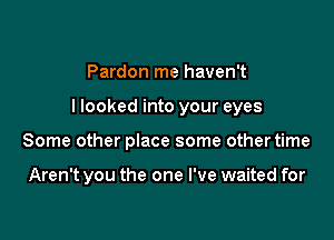 Pardon me haven't

I looked into your eyes

Some other place some othertime

Aren't you the one I've waited for