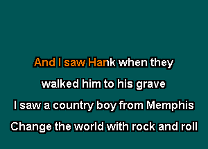 And I saw Hank when they
walked him to his grave
I saw a country boy from Memphis

Change the world with rock and roll