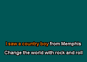 I saw a country boy from Memphis

Change the world with rock and roll