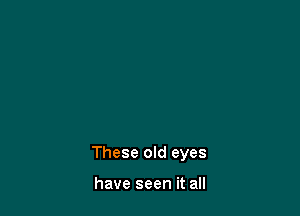 These old eyes

have seen it all