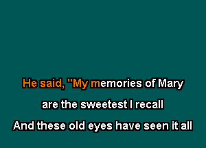 He said, My memories of Mary

are the sweetest I recall

And these old eyes have seen it all