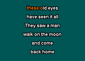 these old eyes

have seen it all
They saw a man
walk on the moon
and come

back home