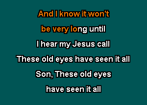 And I know it won't
be very long until

I hear my Jesus call

These old eyes have seen it all

Son, These old eyes

have seen it all