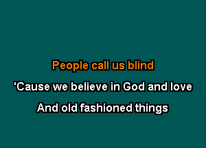 People call us blind

'Cause we believe in God and love

And old fashioned things