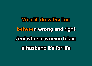 We still draw the line

between wrong and right

And when a woman takes

a husband it's for life
