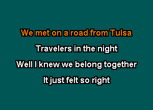 We met on a road from Tulsa

Travelers in the night

Well I knew we belong together

Itjust felt so right