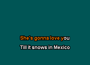 She's gonna love you

Till it snows in Mexico