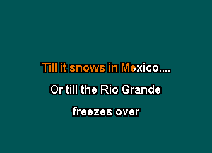 Till it snows in Mexico...

0r till the Rio Grande

freezes over