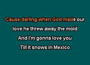 Cause darling when God made our

love he threw away the mold

And I'm gonna love you

Till it snows in Mexico