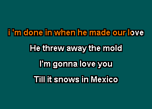 i 'm done in when he made our love

He threw away the mold

I'm gonna love you

Till it snows in Mexico