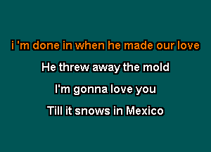 i 'm done in when he made our love

He threw away the mold

I'm gonna love you

Till it snows in Mexico