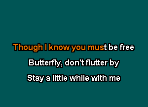 Though I know you must be free

Butterfly, don't flutter by

Stay a little while with me