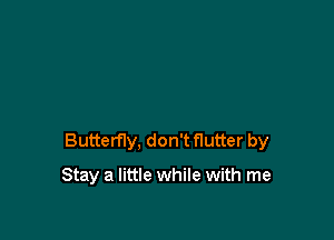 Butterfly, don't flutter by

Stay a little while with me